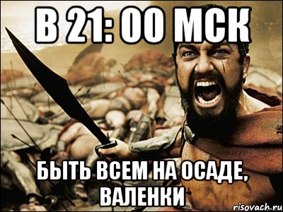 В 21: 00 МСК БЫТЬ ВСЕМ НА ОСАДЕ, ВАЛЕНКИ, Мем Это Спарта