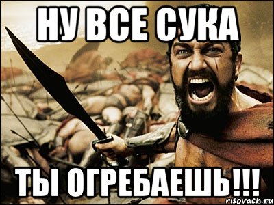 НУ ВСЕ СУКА ТЫ ОГРЕБАЕШЬ!!!, Мем Это Спарта