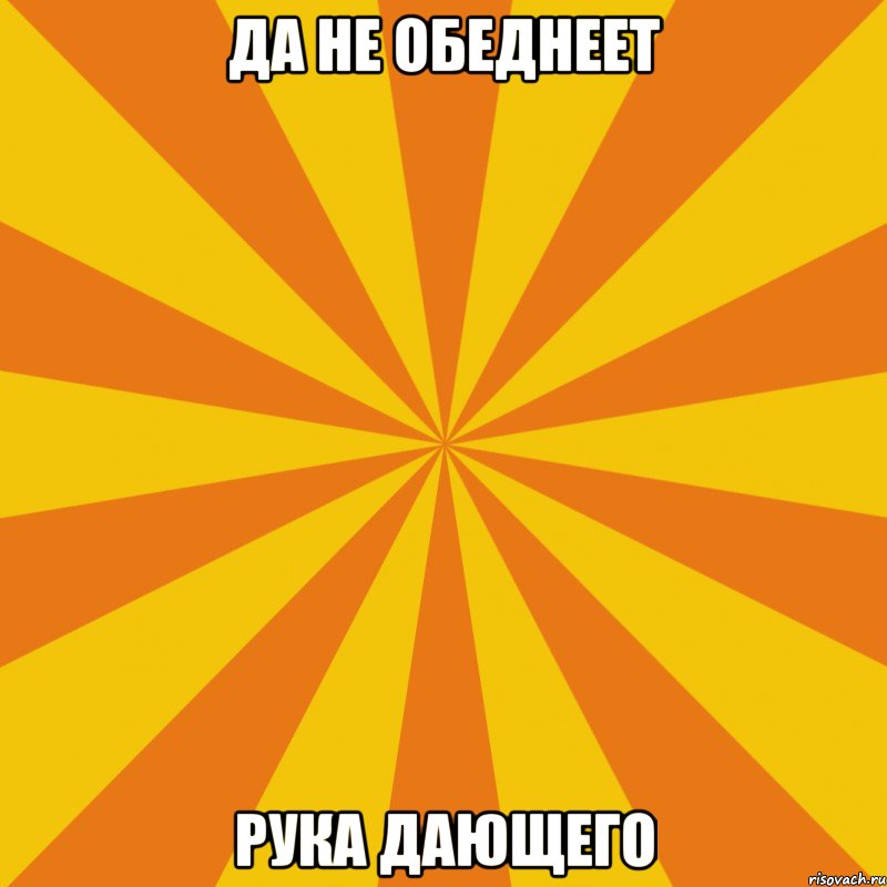 ДА НЕ ОБЕДНЕЕТ РУКА ДАЮЩЕГО