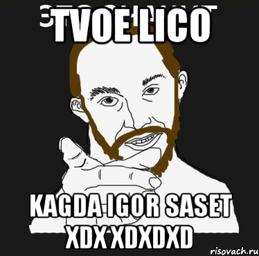 TVOE LICO KAGDA IGOR SASET XDX xDXDxD