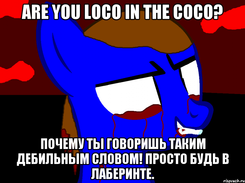 Are you loco in the coco? Почему ты говоришь таким дебильным словом! Просто будь в лаберинте.