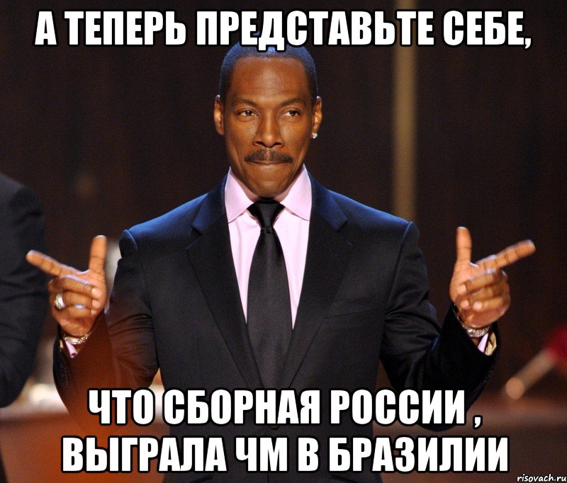 а теперь представьте себе, что сборная России , выграла ЧМ в Бразилии, Мем  а теперь представьте