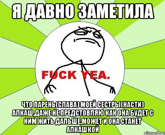 я давно заметила что парень(слава) моей сестры(насти) алкаш,даже не предстовляю как она будет с ним жить дальше,может и она станет алкашкой, Мем фак е