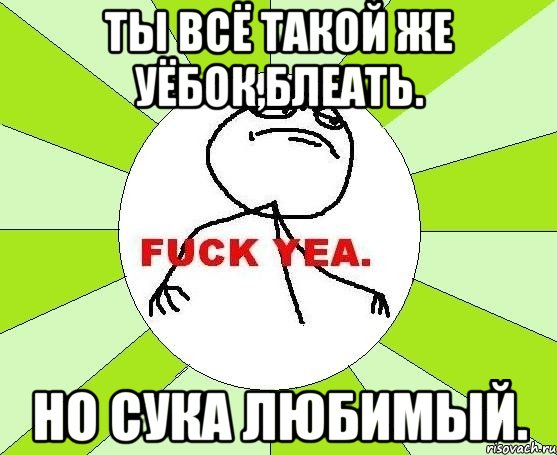 Ты всё такой же уёбок,блеать. Но сука любимый., Мем фак е