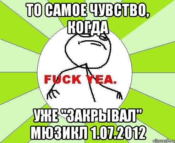 То самое чувство, когда Уже "закрывал" мюзикл 1.07.2012, Мем фак е