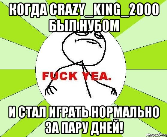 КОГДА CRAZY_KING_2000 БЫЛ НУБОМ И СТАЛ ИГРАТЬ НОРМАЛЬНО ЗА ПАРУ ДНЕЙ!, Мем фак е