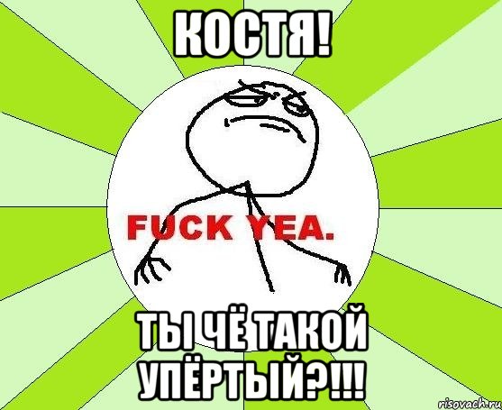 Костя! Ты чё такой упёртый?!!!, Мем фак е