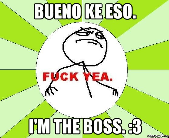 Bueno ke eso. I'm the boss. :3, Мем фак е