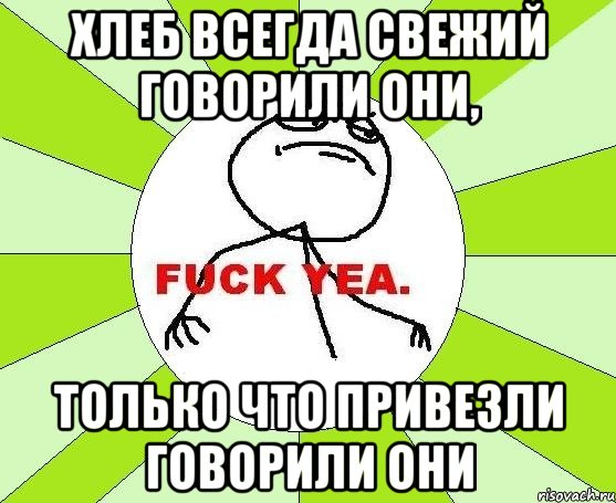 Хлеб всегда свежий говорили они, только что привезли говорили они, Мем фак е