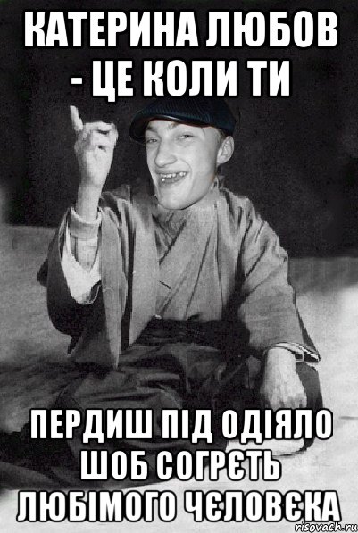 Катерина любов - це коли ти Пердиш під одіяло шоб согрєть любімого чєловєка