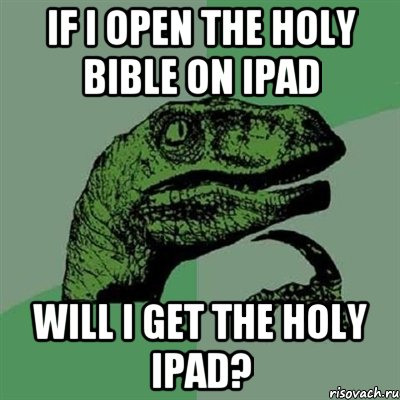 if I open the Holy Bible on iPad will I get the Holy iPad?, Мем Филосораптор