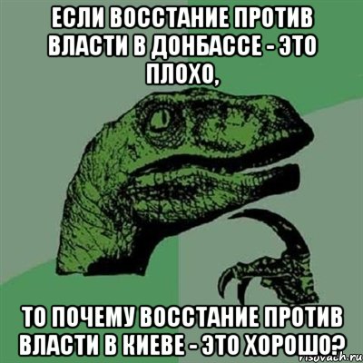 ЕСЛИ ВОССТАНИЕ ПРОТИВ ВЛАСТИ В ДОНБАССЕ - ЭТО ПЛОХО, ТО ПОЧЕМУ ВОССТАНИЕ ПРОТИВ ВЛАСТИ В КИЕВЕ - ЭТО ХОРОШО?, Мем Филосораптор