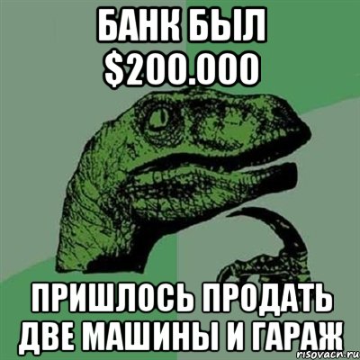 Банк был $200.000 Пришлось продать две машины и гараж, Мем Филосораптор