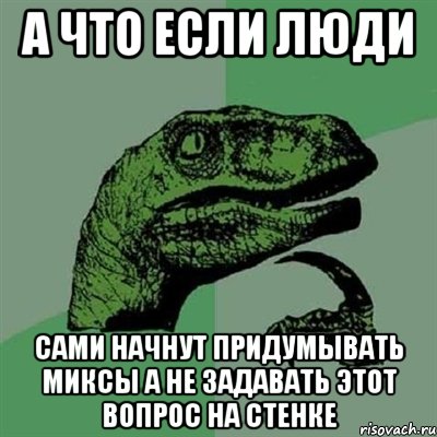 А что если люди Сами начнут придумывать миксы а не задавать этот вопрос на стенке, Мем Филосораптор