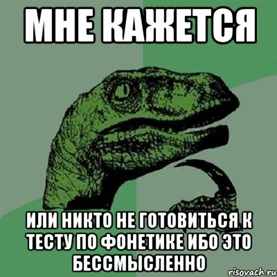 мне кажется или никто не готовиться к тесту по фонетике ибо это бессмысленно, Мем Филосораптор