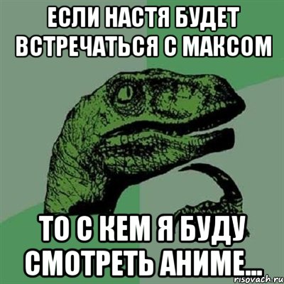 Если Настя будет встречаться с Максом То с кем я буду смотреть аниме..., Мем Филосораптор