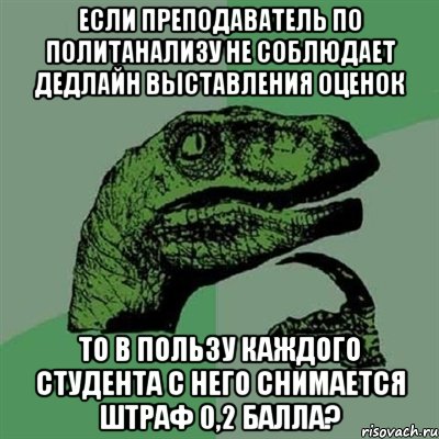 если преподаватель по политанализу не соблюдает дедлайн выставления оценок то в пользу каждого студента с него снимается штраф 0,2 балла?, Мем Филосораптор