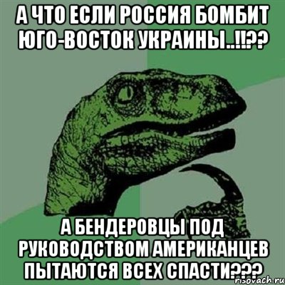 А что если Россия бомбит юго-восток Украины..!!?? А Бендеровцы под руководством Американцев пытаются всех спасти???, Мем Филосораптор