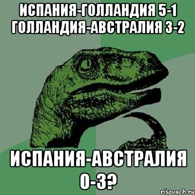 Испания-Голландия 5-1 Голландия-Австралия 3-2 Испания-Австралия 0-3?, Мем Филосораптор