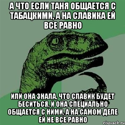 А что если Таня общается с табацкими, а на Славика ей все равно Или она знала, что Славик будет беситься, и она специально общается с ними, а на самом деле ей не все равно, Мем Филосораптор