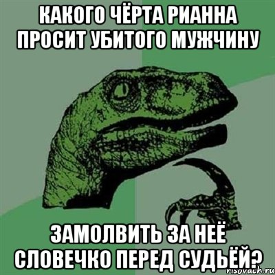 какого чёрта рианна просит убитого мужчину замолвить за неё словечко перед судьёй?, Мем Филосораптор