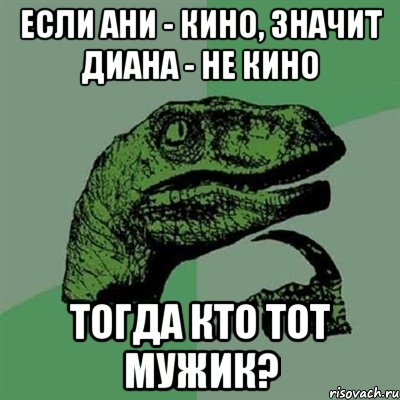 Если Ани - Кино, значит Диана - не кино Тогда кто тот мужик?, Мем Филосораптор