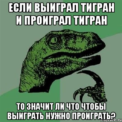 если выиграл тигран и проиграл тигран то значит ли что чтобы выиграть нужно проиграть?, Мем Филосораптор