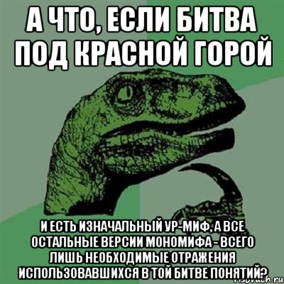 А что, если Битва под Красной Горой И есть изначальный Ур-Миф, а все остальные версии мономифа - всего лишь необходимые отражения использовавшихся в той битве понятий?, Мем Филосораптор