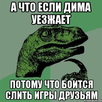 А что если Дима уезжает Потому что боится слить игры друзьям, Мем Филосораптор