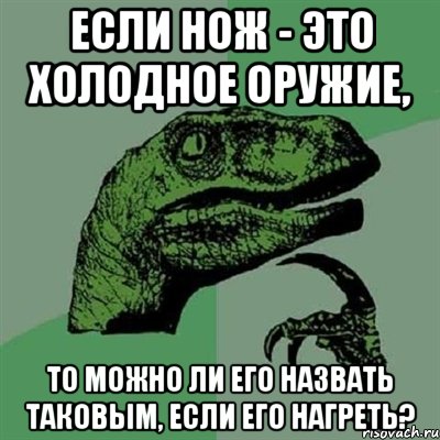 Если нож - это холодное оружие, то можно ли его назвать таковым, если его нагреть?, Мем Филосораптор