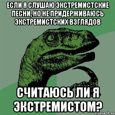 ЕСЛИ Я СЛУШАЮ ЭКСТРЕМИСТСКИЕ ПЕСНИ, НО НЕ ПРИДЕРЖИВАЮСЬ ЭКСТРЕМИСТСКИХ ВЗГЛЯДОВ СЧИТАЮСЬ ЛИ Я ЭКСТРЕМИСТОМ?, Мем Филосораптор