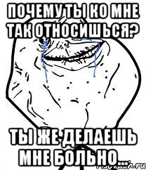 ПОЧЕМУ ТЫ КО МНЕ ТАК ОТНОСИШЬСЯ? ТЫ ЖЕ ДЕЛАЕШЬ МНЕ БОЛЬНО..., Мем Forever Alone