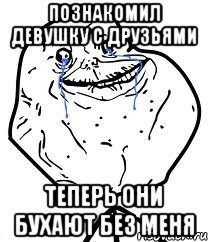 познакомил девушку с друзьями теперь они бухают без меня, Мем Forever Alone