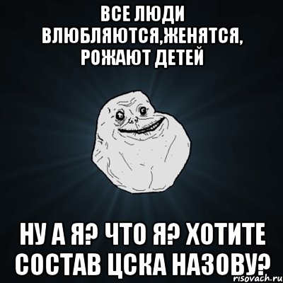 Все люди влюбляются,женятся, рожают детей ну а я? что я? хотите состав ЦСКА назову?, Мем Forever Alone