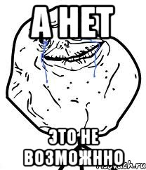 а нет это не возможнно, Мем Forever Alone