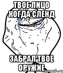 Твое лицо когда сленд забрал твое оружие, Мем Forever Alone