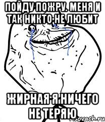 пойду пожру. меня и так никто не любит жирная я ничего не теряю, Мем Forever Alone