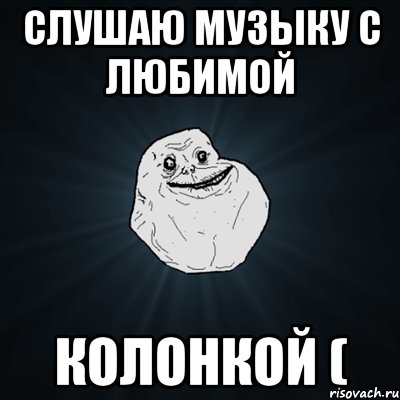 слушаю музыку с любимой КОЛОНКОЙ (, Мем Forever Alone