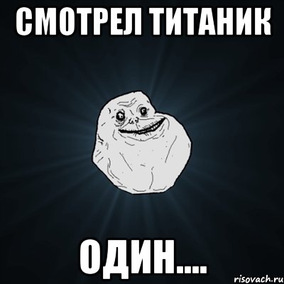 смотрел титаник один...., Мем Forever Alone