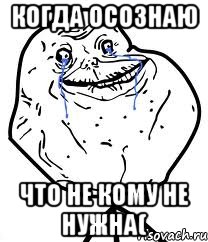 КОГДА ОСОЗНАЮ ЧТО НЕ КОМУ НЕ НУЖНА(, Мем Forever Alone