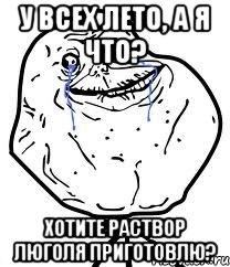 у всех лето, а я что? хотите раствор Люголя приготовлю?, Мем Forever Alone