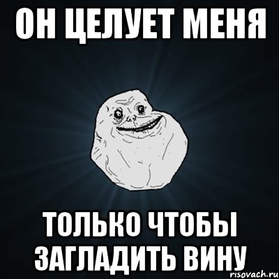 он целует меня только чтобы загладить вину, Мем Forever Alone