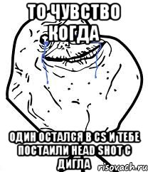 То чувство когда Один остался в CS и тебе постаили head shot с дигла, Мем Forever Alone