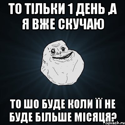 то тільки 1 день ,а я вже скучаю то шо буде коли її не буде більше місяця?, Мем Forever Alone