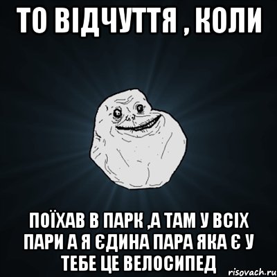 то відчуття , коли поїхав в парк ,а там у всіх пари а я єдина пара яка є у тебе це велосипед, Мем Forever Alone