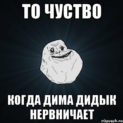 ТО ЧУСТВО КОГДА ДИМА ДИДЫК НЕРВНИЧАЕТ, Мем Forever Alone