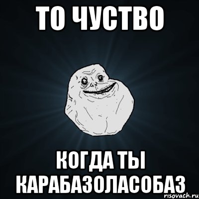 ТО ЧУСТВО КОГДА ТЫ КАРАБАЗОЛАСОБАЗ, Мем Forever Alone