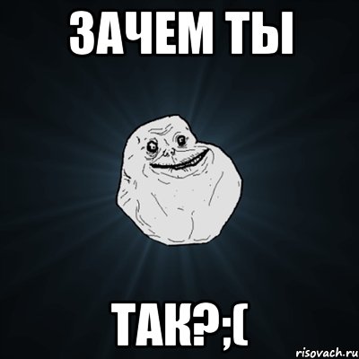 Зачем ты Так?;(, Мем Forever Alone