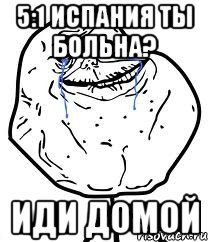 5:1 Испания ты больна? Иди домой, Мем Forever Alone