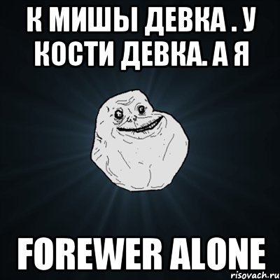 К мишы девка . У кости девка. А я FOREWER ALONE, Мем Forever Alone